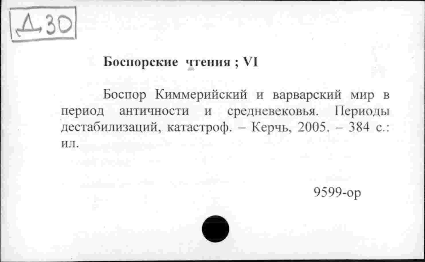 ﻿Боспорские чтения ; VI
Боспор Киммерийский и варварский мир в период античности и средневековья. Периоды дестабилизаций, катастроф. - Керчь, 2005. - 384 с.: ил.
9599-ор